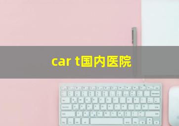 car t国内医院